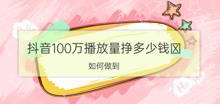 抖音100万播放量挣多少钱​ 如何做到 100 万+播放量的抖音视频